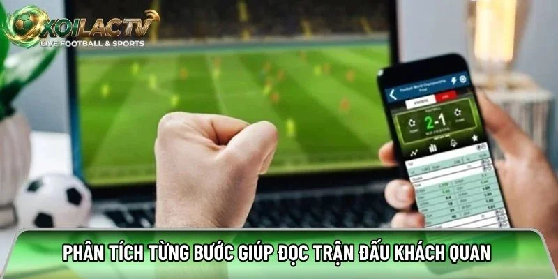 Phân tích từng bước giúp đọc trận đấu khách quan 